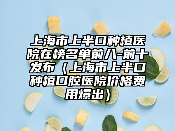 上海市上半口种植医院在榜名单前八-前十发布（上海市上半口种植口腔医院价格费用爆出）