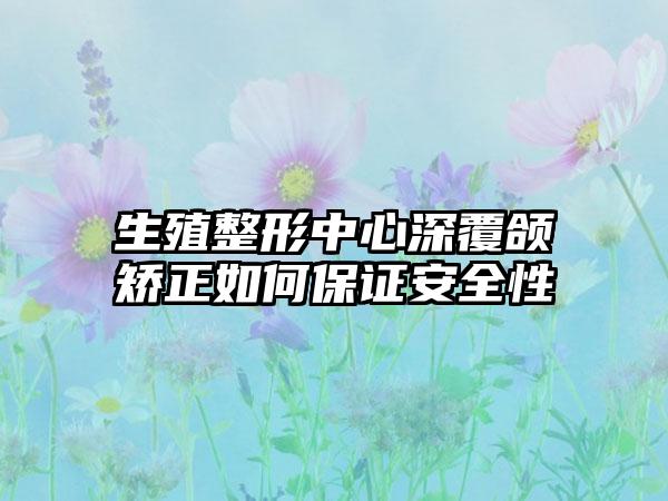 生殖整形中心深覆颌矫正如何保证安全性