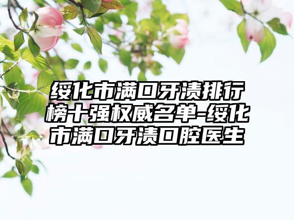 绥化市满口牙渍排行榜十强权威名单-绥化市满口牙渍口腔医生