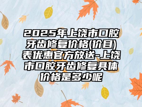 2025年上饶市口腔牙齿修复价格(价目)表优惠官方放送-上饶市口腔牙齿修复具体价格是多少呢