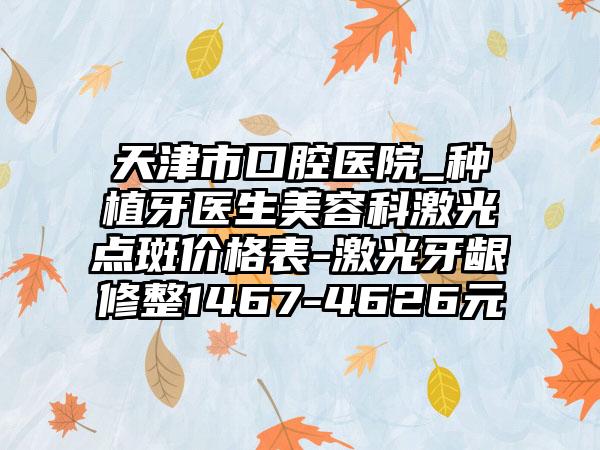 天津市口腔医院_种植牙医生美容科激光点斑价格表-激光牙龈修整1467-4626元