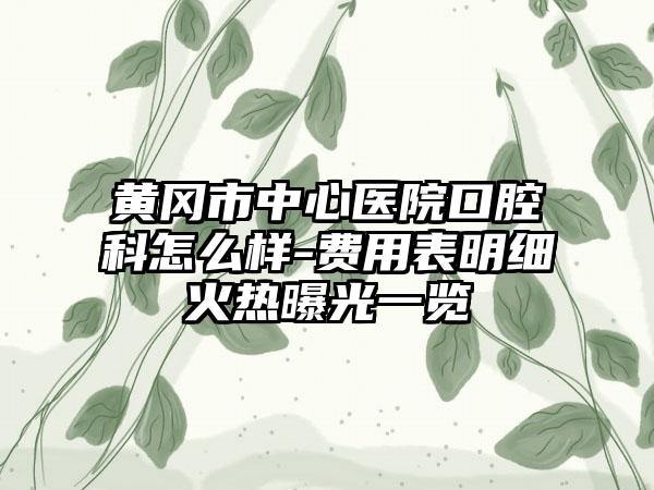 黄冈市中心医院口腔科怎么样-费用表明细火热曝光一览