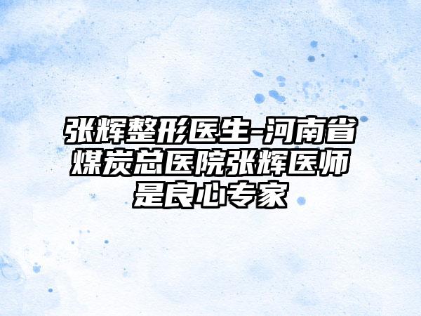 张辉整形医生-河南省煤炭总医院张辉医师是良心专家