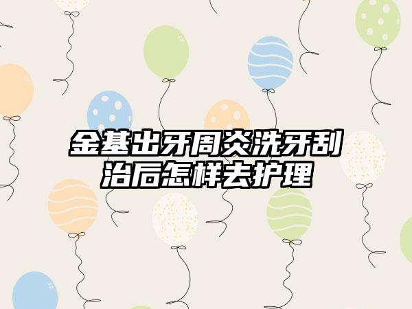 金基出牙周炎洗牙刮治后怎样去护理