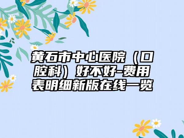 黄石市中心医院（口腔科）好不好-费用表明细新版在线一览