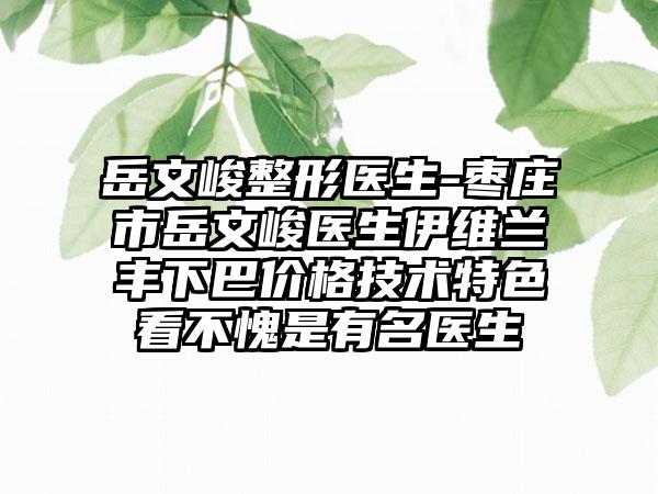 岳文峻整形医生-枣庄市岳文峻医生伊维兰丰下巴价格技术特色看不愧是有名医生