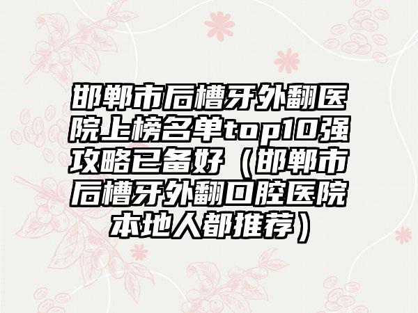 邯郸市后槽牙外翻医院上榜名单top10强攻略已备好（邯郸市后槽牙外翻口腔医院本地人都推荐）