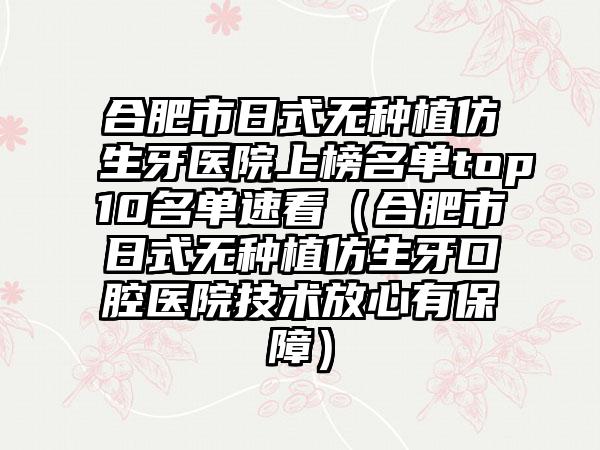 合肥市日式无种植仿生牙医院上榜名单top10名单速看（合肥市日式无种植仿生牙口腔医院技术放心有保障）