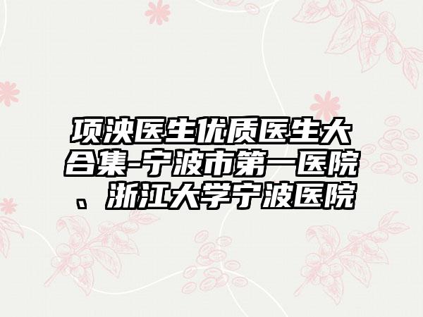 项泱医生优质医生大合集-宁波市第一医院、浙江大学宁波医院