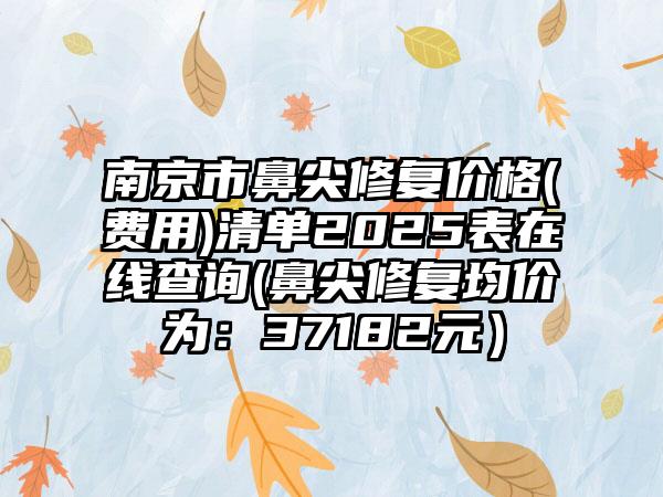 南京市鼻尖修复价格(费用)清单2025表在线查询(鼻尖修复均价为：37182元）
