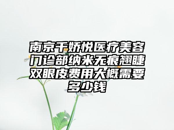 南京千娇悦医疗美容门诊部纳米无痕翘睫双眼皮费用大概需要多少钱