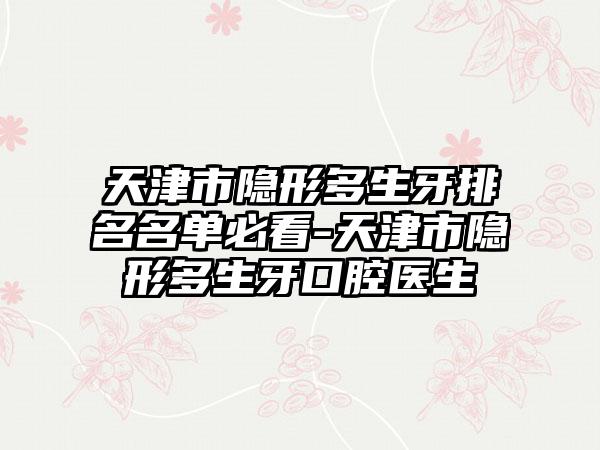 天津市隐形多生牙排名名单必看-天津市隐形多生牙口腔医生