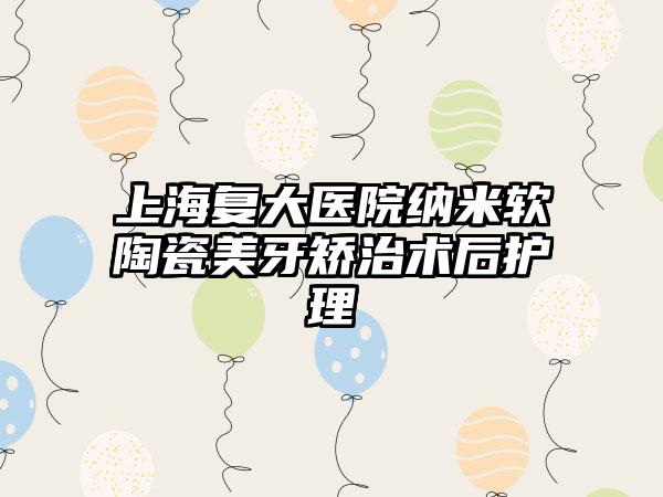 上海复大医院纳米软陶瓷美牙矫治术后护理