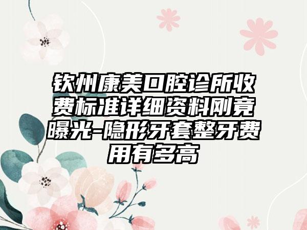 钦州康美口腔诊所收费标准详细资料刚竟曝光-隐形牙套整牙费用有多高