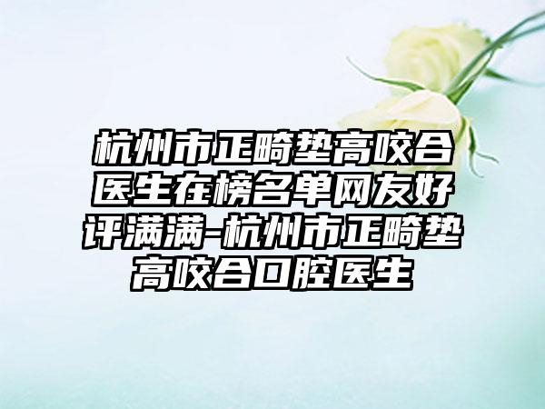 杭州市正畸垫高咬合医生在榜名单网友好评满满-杭州市正畸垫高咬合口腔医生
