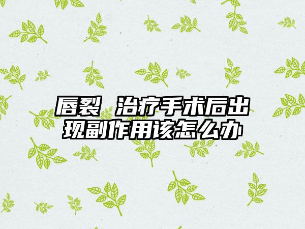 唇裂 治疗手术后出现副作用该怎么办