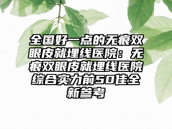 全国好一点的无痕双眼皮就埋线医院：无痕双眼皮就埋线医院综合实力前50佳全新参考