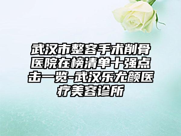 武汉市整容手术削骨医院在榜清单十强点击一览-武汉乐尤颜医疗美容诊所