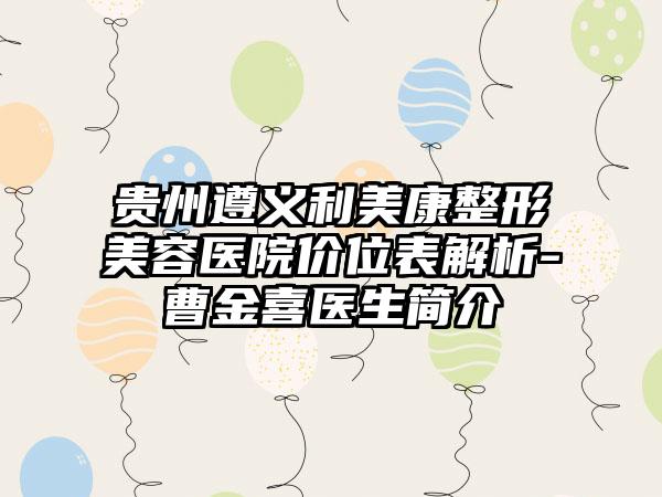 贵州遵义利美康整形美容医院价位表解析-曹金喜医生简介