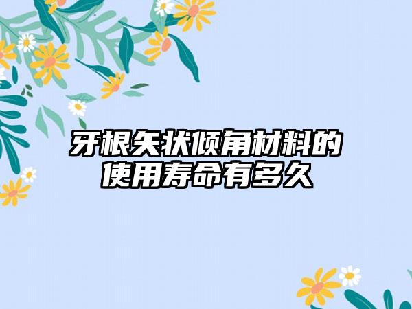 牙根矢状倾角材料的使用寿命有多久