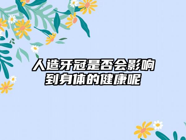 人造牙冠是否会影响到身体的健康呢