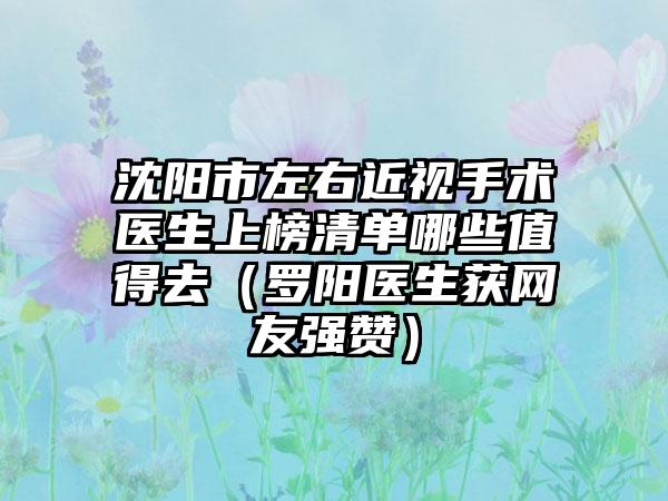 沈阳市左右近视手术医生上榜清单哪些值得去（罗阳医生获网友强赞）