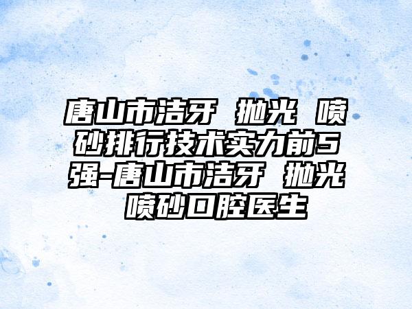 唐山市洁牙 抛光 喷砂排行技术实力前5强-唐山市洁牙 抛光 喷砂口腔医生
