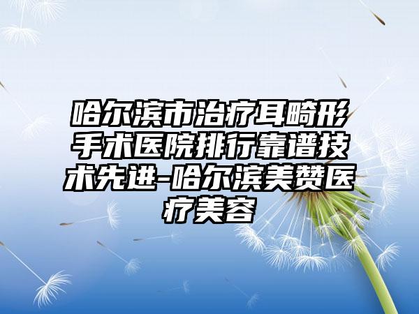 哈尔滨市治疗耳畸形手术医院排行靠谱技术先进-哈尔滨美赞医疗美容