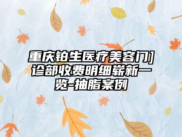 重庆铂生医疗美容门]诊部收费明细崭新一览-抽脂案例