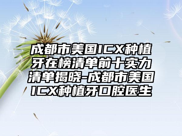 成都市美国ICX种植牙在榜清单前十实力清单揭晓-成都市美国ICX种植牙口腔医生