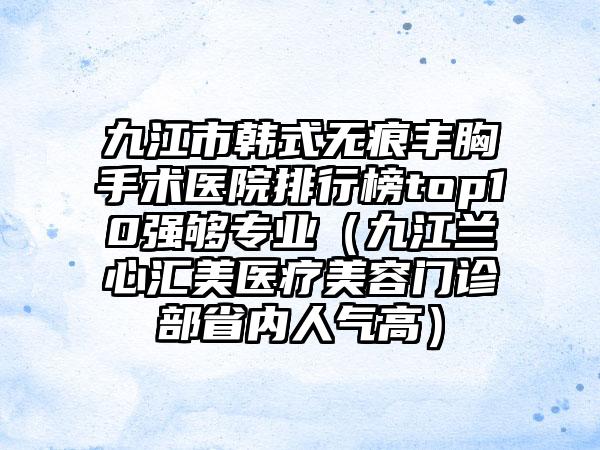 九江市韩式无痕丰胸手术医院排行榜top10强够专业（九江兰心汇美医疗美容门诊部省内人气高）