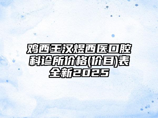 鸡西王汉煜西医口腔科诊所价格(价目)表全新2025
