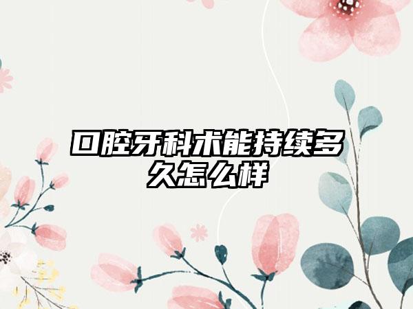 口腔牙科术能持续多久怎么样