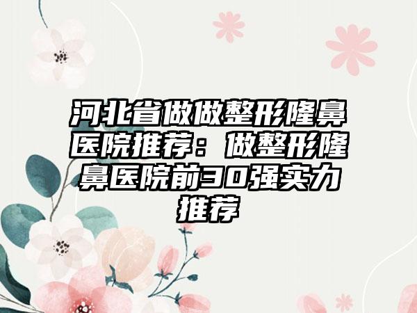 河北省做做整形隆鼻医院推荐：做整形隆鼻医院前30强实力推荐