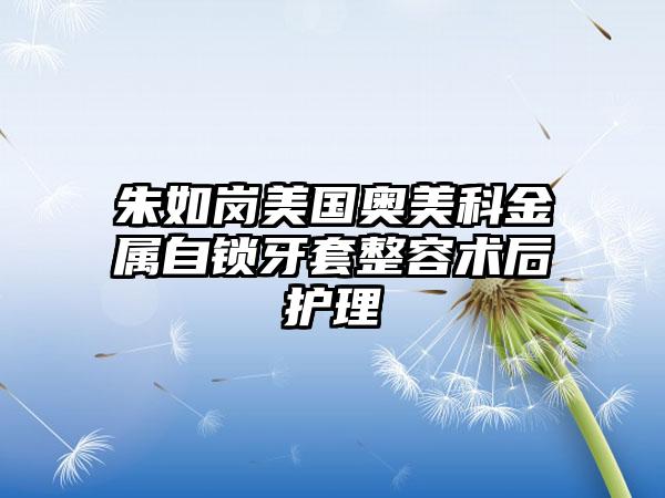 朱如岗美国奥美科金属自锁牙套整容术后护理