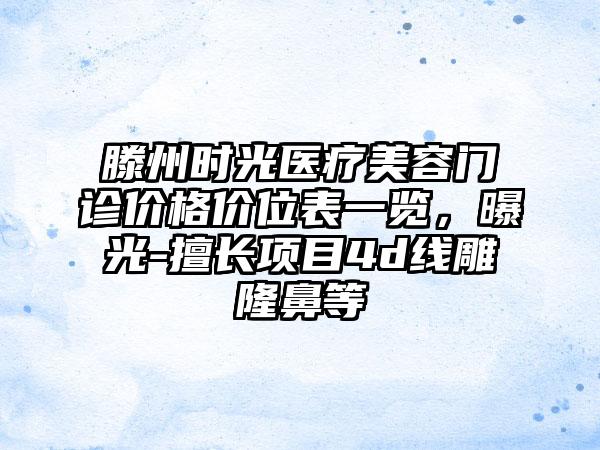 滕州时光医疗美容门诊价格价位表一览，曝光-擅长项目4d线雕隆鼻等