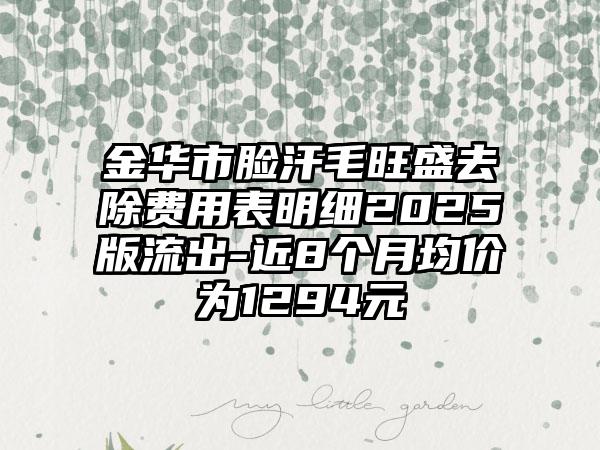 金华市脸汗毛旺盛去除费用表明细2025版流出-近8个月均价为1294元