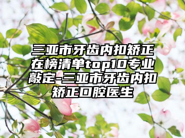 三亚市牙齿内扣矫正在榜清单top10专业敲定-三亚市牙齿内扣矫正口腔医生