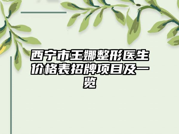 西宁市王娜整形医生价格表招牌项目及一览