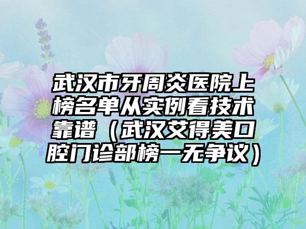 武汉市牙周炎医院上榜名单从实例看技术靠谱（武汉艾得美口腔门诊部榜一无争议）