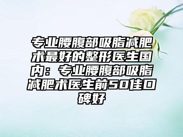 专业腰腹部吸脂减肥术最好的整形医生国内：专业腰腹部吸脂减肥术医生前50佳口碑好