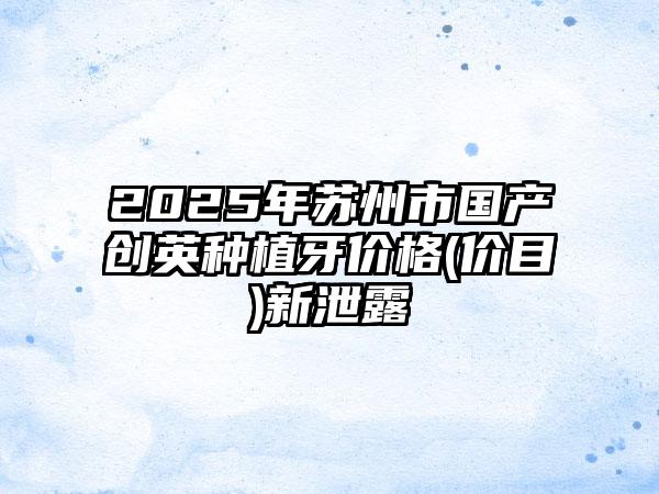 2025年苏州市国产创英种植牙价格(价目)新泄露
