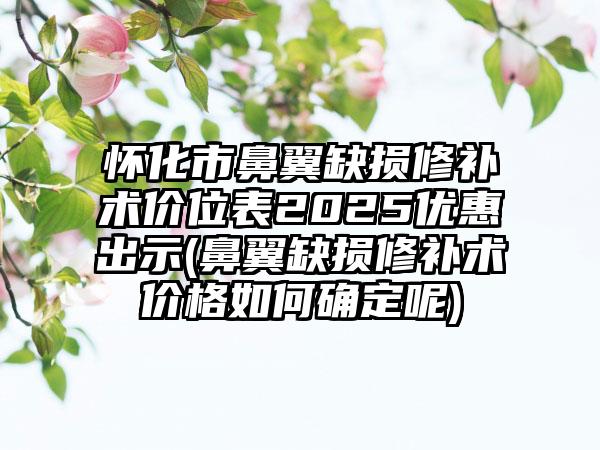 怀化市鼻翼缺损修补术价位表2025优惠出示(鼻翼缺损修补术价格如何确定呢)