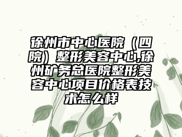 徐州市中心医院（四院）整形美容中心,徐州矿务总医院整形美容中心项目价格表技术怎么样