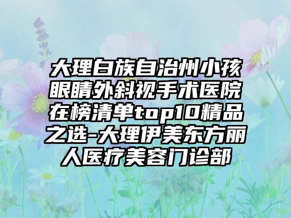 大理白族自治州小孩眼睛外斜视手术医院在榜清单top10精品之选-大理伊美东方丽人医疗美容门诊部