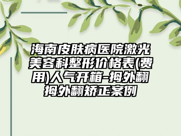 海南皮肤病医院激光美容科整形价格表(费用)人气开箱-拇外翻拇外翻矫正案例