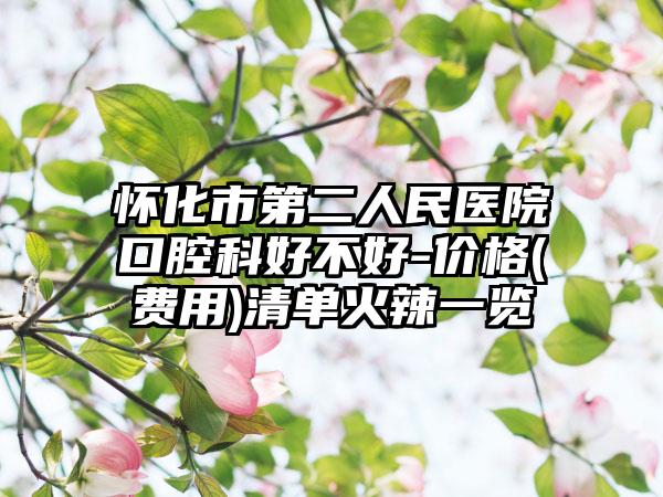 怀化市第二人民医院口腔科好不好-价格(费用)清单火辣一览