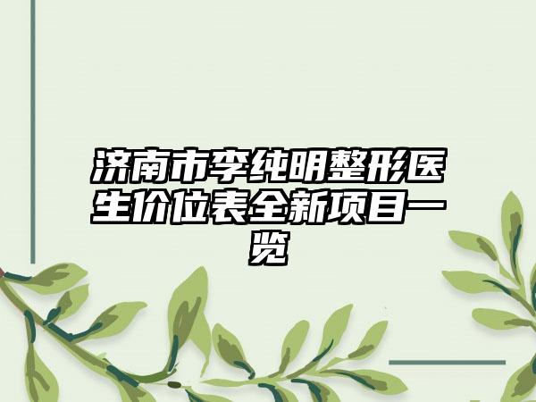 济南市李纯明整形医生价位表全新项目一览