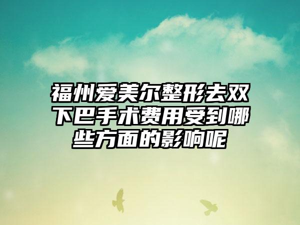 福州爱美尔整形去双下巴手术费用受到哪些方面的影响呢