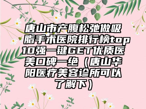 唐山市产腹松弛做吸脂手术医院排行榜top10强一键GET优质医美口碑一绝（唐山华阳医疗美容诊所可以了解下）